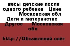 весы детские после одного ребенка › Цена ­ 1 000 - Московская обл. Дети и материнство » Другое   . Московская обл.